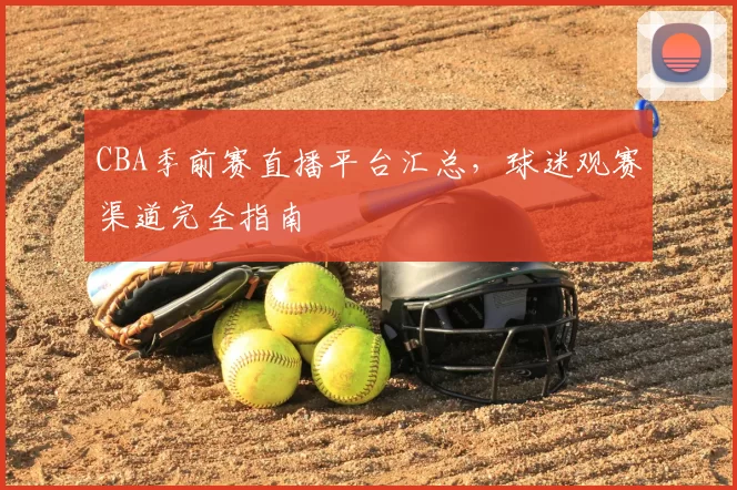 CBA季前赛直播平台汇总,球迷观赛渠道完全指南