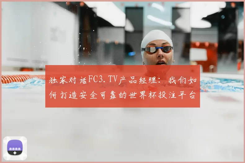 独家对话FC3.TV产品经理:我们如何打造安全可靠的世界杯投注平台