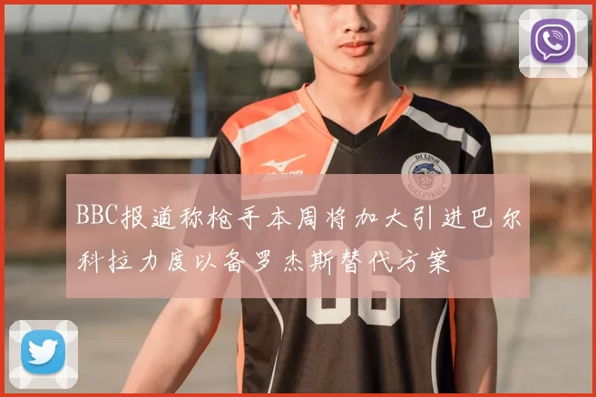 BBC报道称枪手本周将加大引进巴尔科拉力度以备罗杰斯替代方案