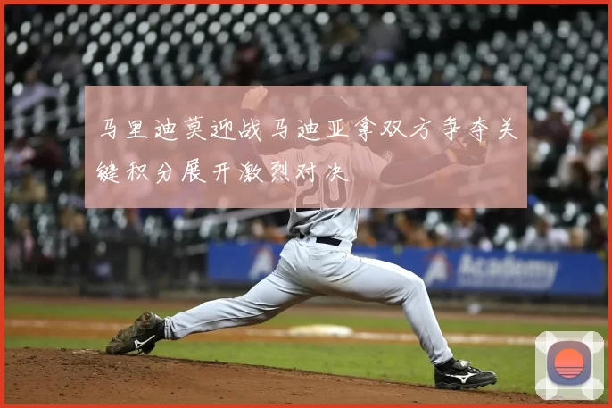 马里迪莫迎战马迪亚拿双方争夺关键积分展开激烈对决