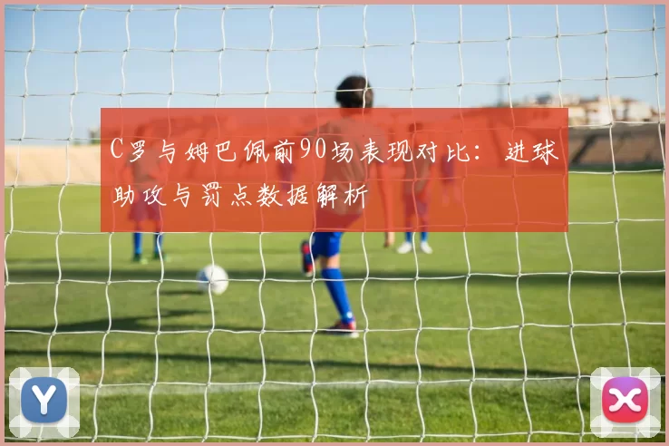 C罗与姆巴佩前90场表现对比:进球助攻与罚点数据解析