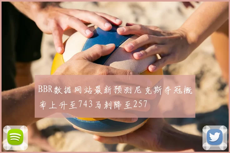 BBR数据网站最新预测尼克斯夺冠概率上升至743马刺降至257