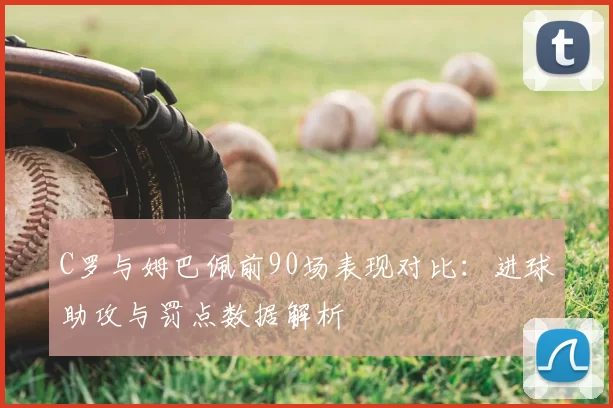 C罗与姆巴佩前90场表现对比:进球助攻与罚点数据解析