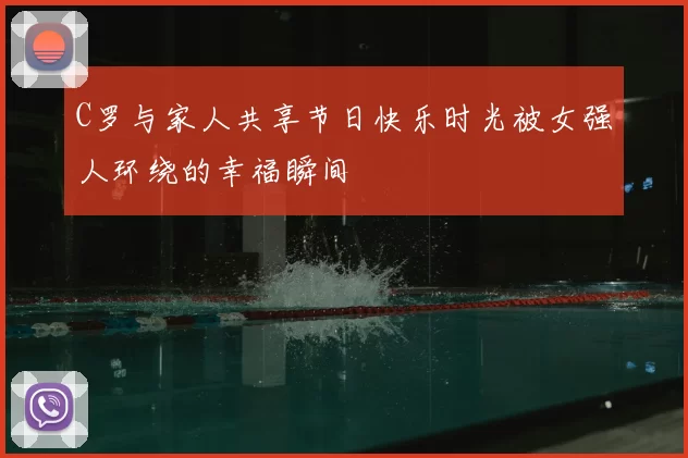 C罗与家人共享节日快乐时光被女强人环绕的幸福瞬间