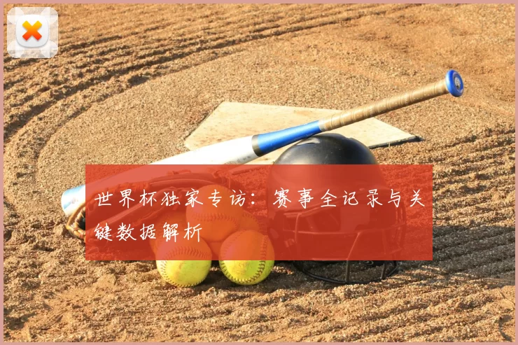 世界杯独家专访:赛事全记录与关键数据解析