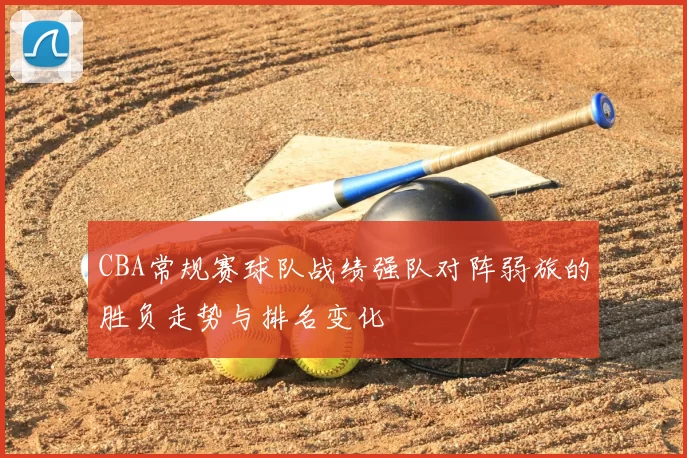 CBA常规赛球队战绩强队对阵弱旅的胜负走势与排名变化