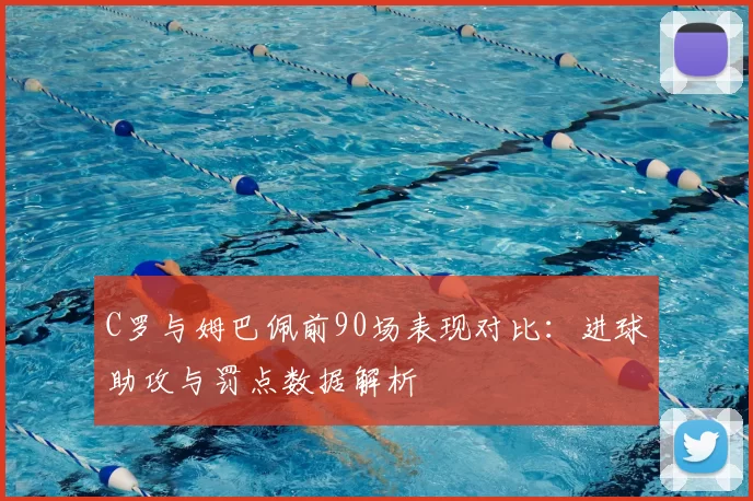 C罗与姆巴佩前90场表现对比:进球助攻与罚点数据解析