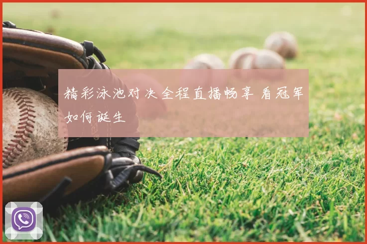 精彩泳池对决全程直播畅享 看冠军如何诞生