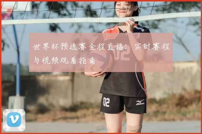 世界杯预选赛全程直播：实时赛程与视频观看指南