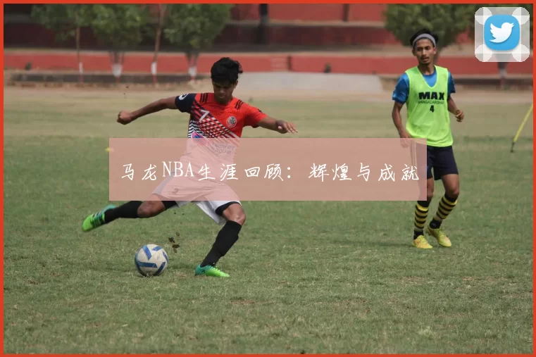 马龙NBA生涯回顾：辉煌与成就