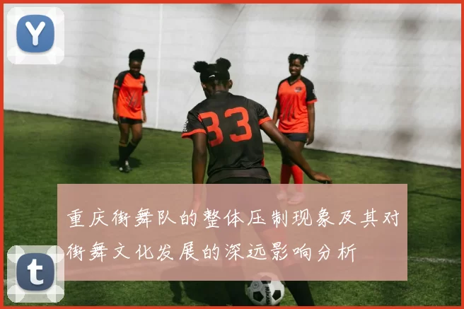 重庆街舞队的整体压制现象及其对街舞文化发展的深远影响分析