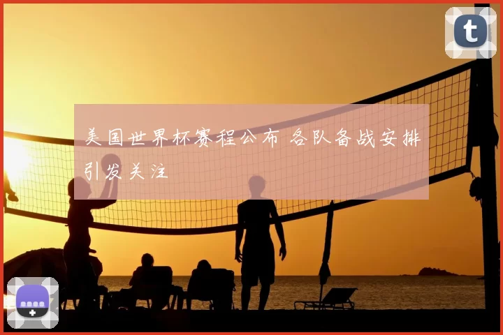 美国世界杯赛程公布 各队备战安排引发关注