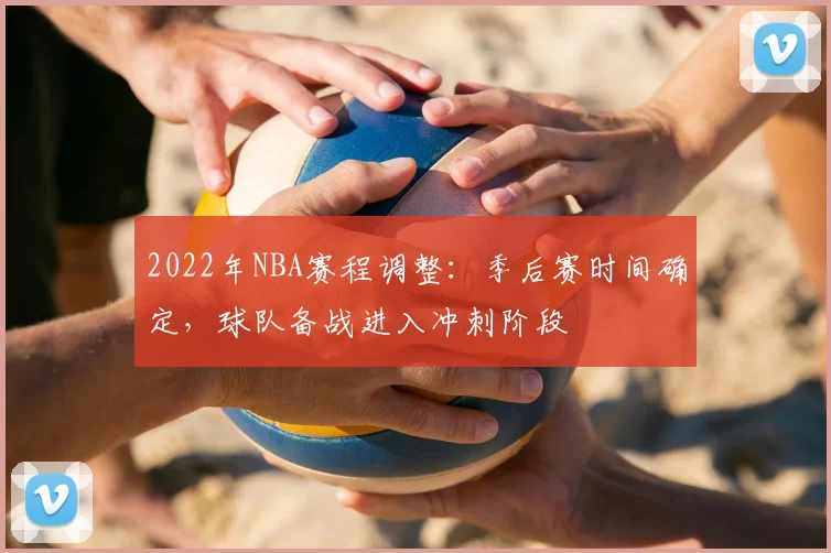 2022年NBA赛程调整：季后赛时间确定，球队备战进入冲刺阶段