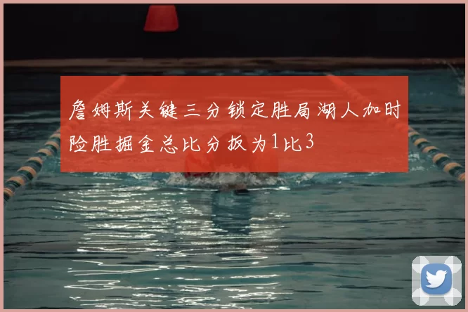 詹姆斯关键三分锁定胜局湖人加时险胜掘金总比分扳为1比3