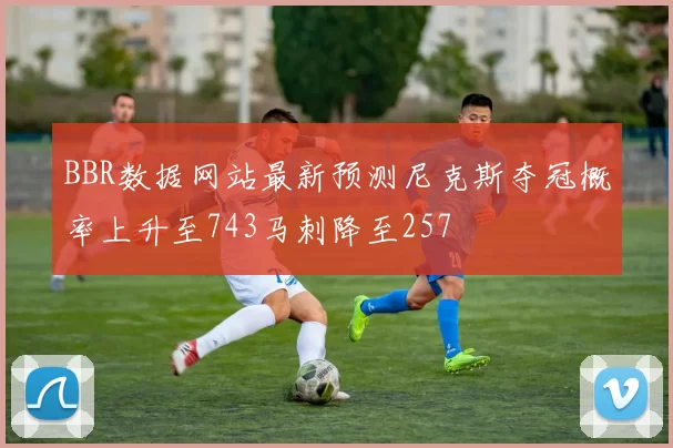 BBR数据网站最新预测尼克斯夺冠概率上升至743马刺降至257
