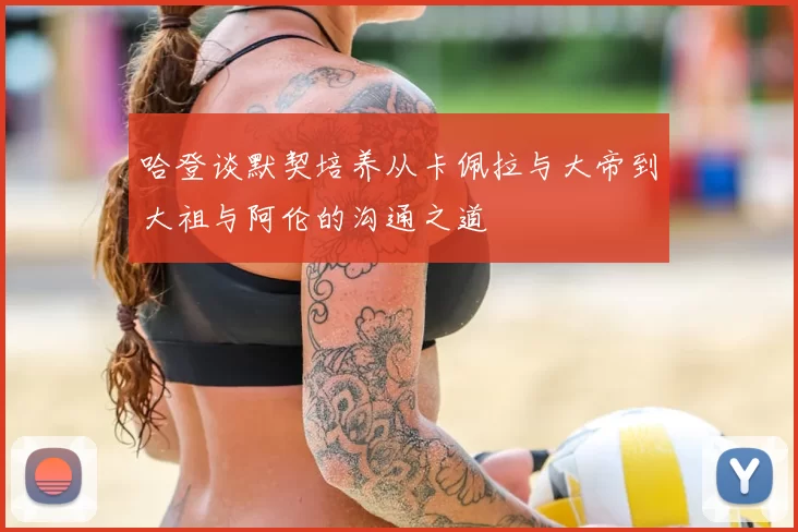 哈登谈默契培养从卡佩拉与大帝到大祖与阿伦的沟通之道