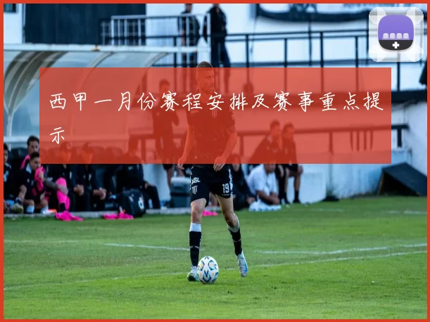 西甲一月份赛程安排及赛事重点提示