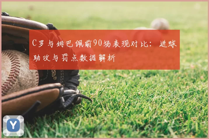 C罗与姆巴佩前90场表现对比:进球助攻与罚点数据解析
