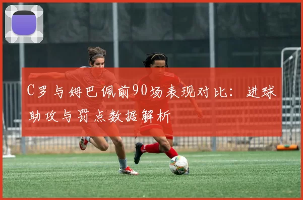 C罗与姆巴佩前90场表现对比:进球助攻与罚点数据解析