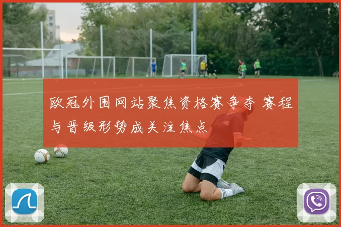 欧冠外围网站聚焦资格赛争夺 赛程与晋级形势成关注焦点