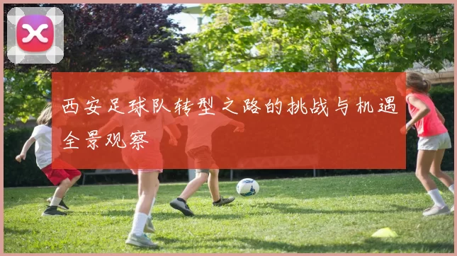 西安足球队转型之路的挑战与机遇全景观察