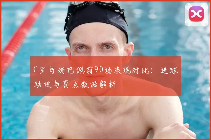 C罗与姆巴佩前90场表现对比:进球助攻与罚点数据解析