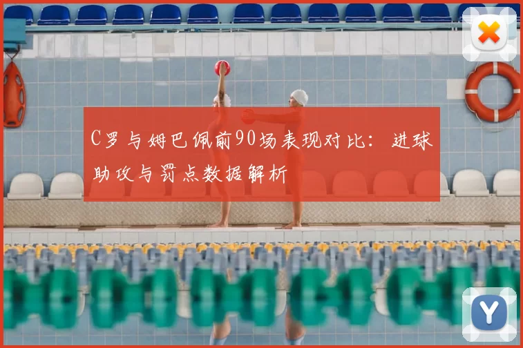 C罗与姆巴佩前90场表现对比：进球助攻与罚点数据解析