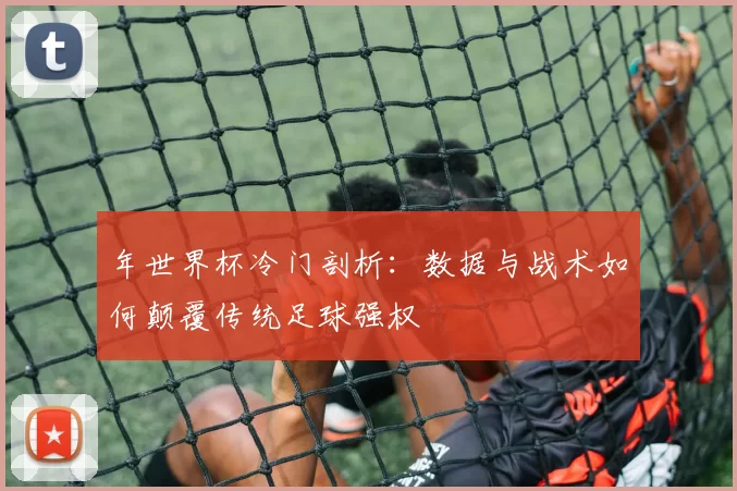 年世界杯冷门剖析:数据与战术如何颠覆传统足球强权