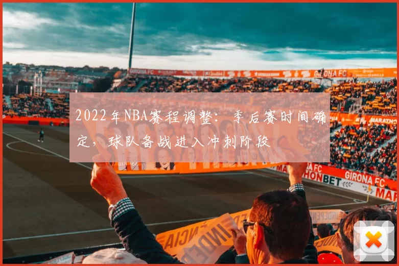 2022年NBA赛程调整：季后赛时间确定，球队备战进入冲刺阶段