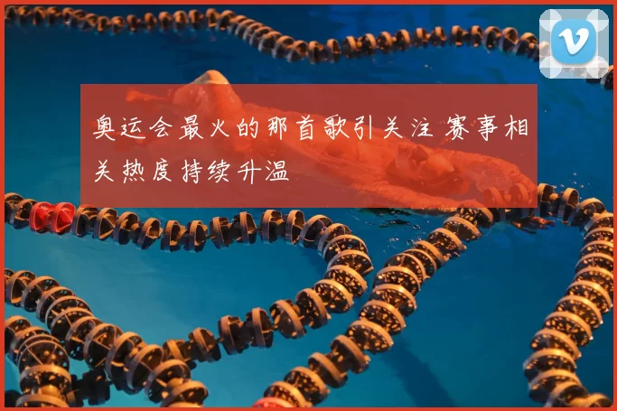 奥运会最火的那首歌引关注 赛事相关热度持续升温
