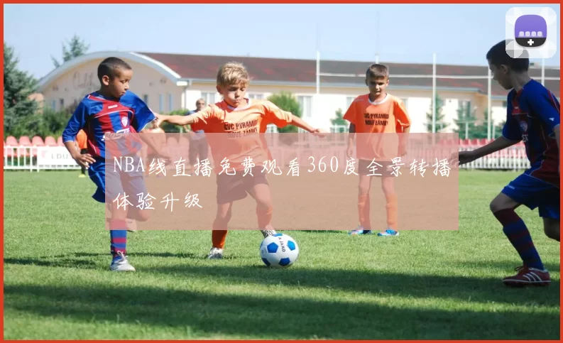 NBA线直播免费观看360度全景转播体验升级