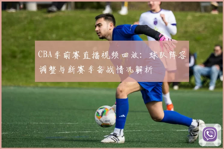 CBA季前赛直播视频回放:球队阵容调整与新赛季备战情况解析