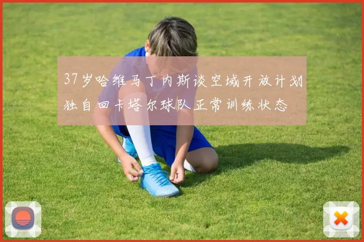 37岁哈维马丁内斯谈空域开放计划独自回卡塔尔球队正常训练状态