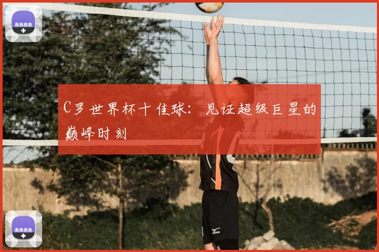 C罗世界杯十佳球：见证超级巨星的巅峰时刻