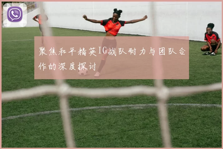 聚焦和平精英IG战队耐力与团队合作的深度探讨