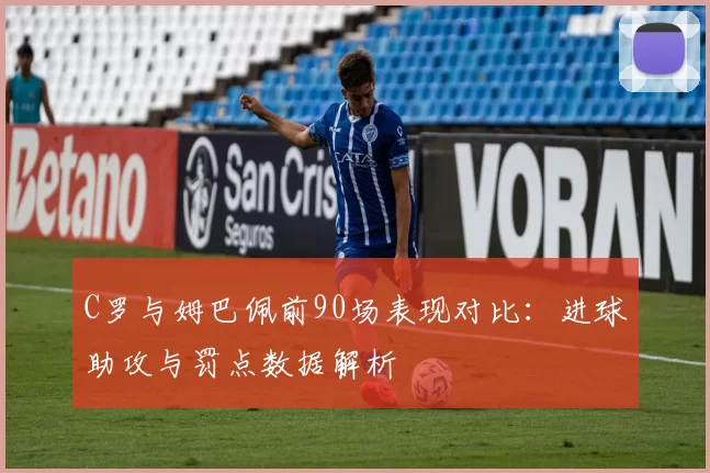 C罗与姆巴佩前90场表现对比：进球助攻与罚点数据解析