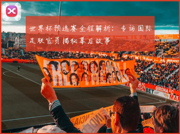 世界杯预选赛全程解析：专访国际足联官员揭秘幕后故事