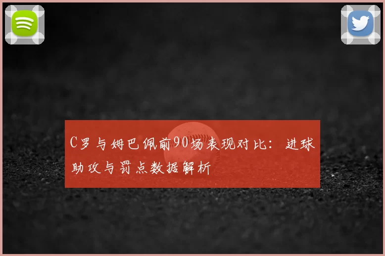 C罗与姆巴佩前90场表现对比：进球助攻与罚点数据解析