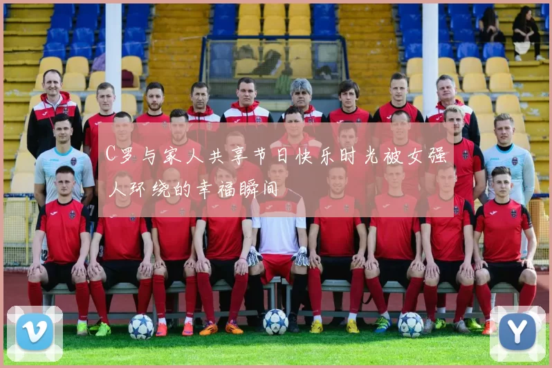 C罗与家人共享节日快乐时光被女强人环绕的幸福瞬间
